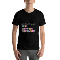 Here, We Go Again I Mean, Hi! How Was Your Summer for Men Women  High-quality Stitching T-Shirt