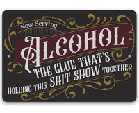 Now Serving Alcohol, The Glue That's Holding This Shit Show Together - Metal Sign