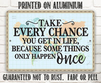 Take Every Chance You Get in Life Because Some Things Only Happen Once - Metal Sign