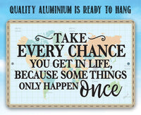 Take Every Chance You Get in Life Because Some Things Only Happen Once - Metal Sign